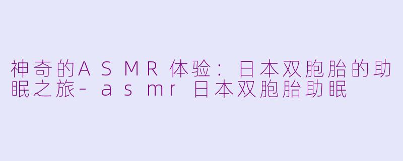 神奇的ASMR体验：日本双胞胎的助眠之旅-asmr日本双胞胎助眠