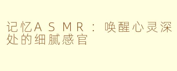 记忆ASMR：唤醒心灵深处的细腻感官