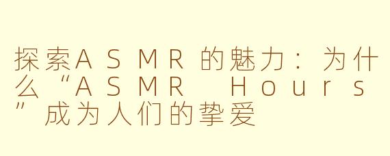 探索ASMR的魅力：为什么“ASMR Hours”成为人们的挚爱