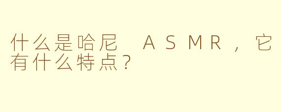 什么是哈尼 ASMR，它有什么特点？