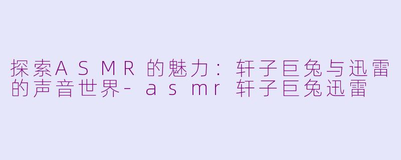 探索ASMR的魅力：轩子巨兔与迅雷的声音世界-asmr轩子巨兔迅雷