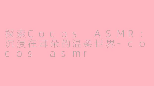 探索Cocos ASMR：沉浸在耳朵的温柔世界-cocos asmr