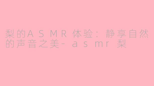 梨的ASMR体验：静享自然的声音之美-asmr梨