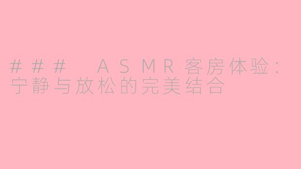 ### ASMR客房体验：宁静与放松的完美结合