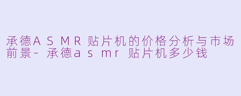 承德ASMR贴片机的价格分析与市场前景-承德asmr贴片机多少钱