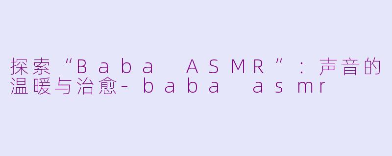探索“Baba ASMR”：声音的温暖与治愈-baba asmr