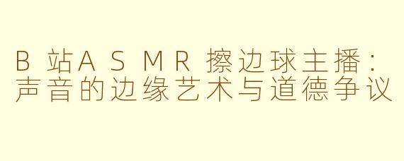 B站ASMR擦边球主播：声音的边缘艺术与道德争议