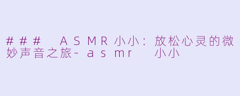 ### ASMR小小：放松心灵的微妙声音之旅-asmr 小小