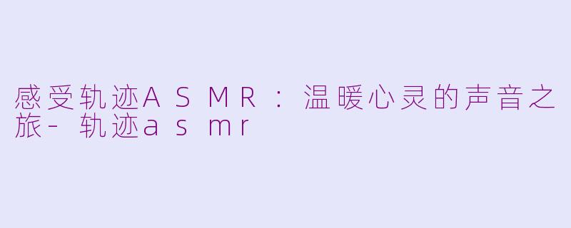 感受轨迹ASMR：温暖心灵的声音之旅-轨迹asmr