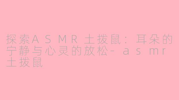 探索ASMR土拨鼠：耳朵的宁静与心灵的放松-asmr土拨鼠