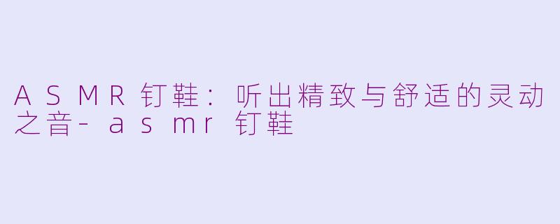 ASMR钉鞋：听出精致与舒适的灵动之音-asmr钉鞋