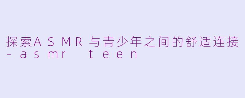 探索ASMR与青少年之间的舒适连接-asmr teen
