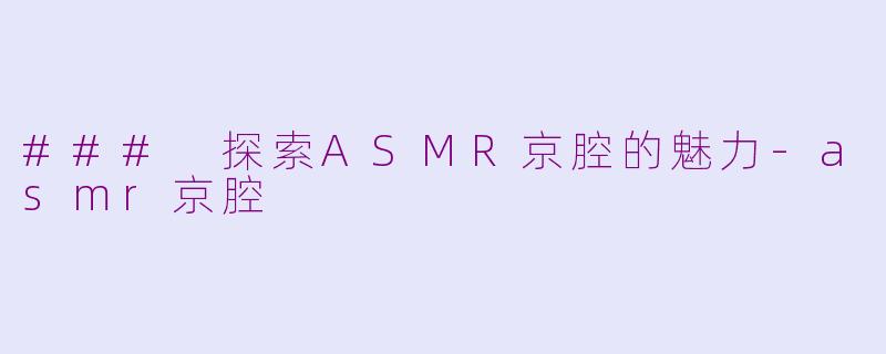 ### 探索ASMR京腔的魅力-asmr京腔