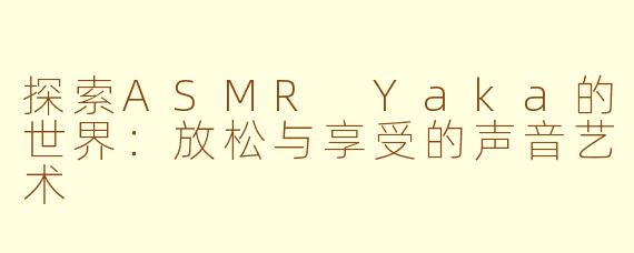 探索ASMR Yaka的世界：放松与享受的声音艺术