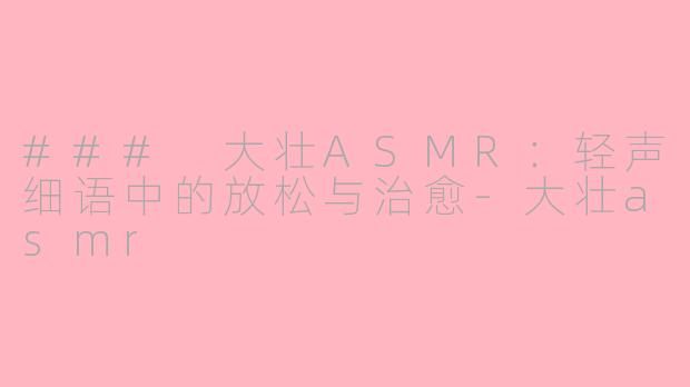 ### 大壮ASMR：轻声细语中的放松与治愈-大壮asmr