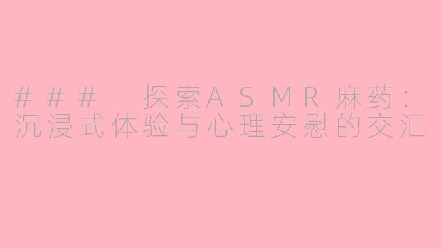 ### 探索ASMR麻药：沉浸式体验与心理安慰的交汇