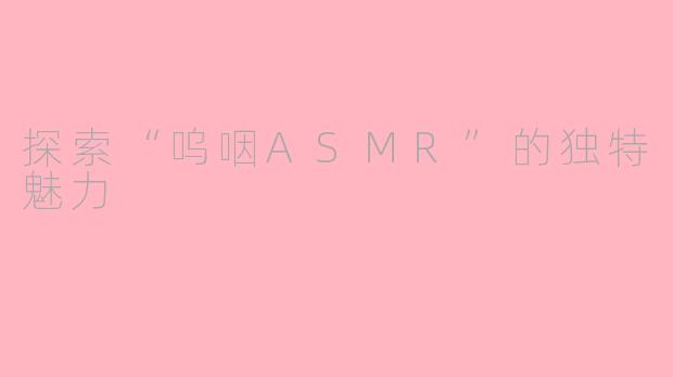 探索“呜咽ASMR”的独特魅力