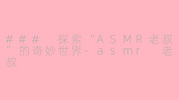 ### 探索“ASMR老叔”的奇妙世界-asmr 老叔