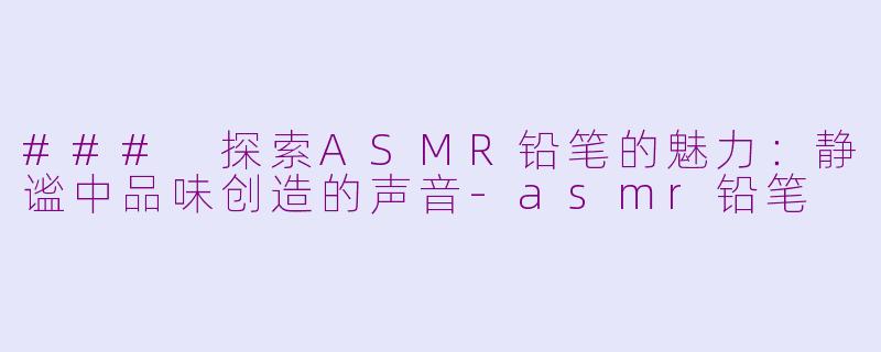 ### 探索ASMR铅笔的魅力：静谧中品味创造的声音-asmr铅笔