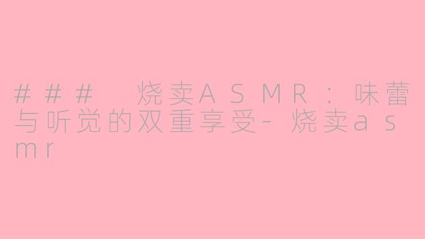 ### 烧卖ASMR：味蕾与听觉的双重享受-烧卖asmr