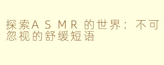 探索ASMR的世界：不可忽视的舒缓短语
