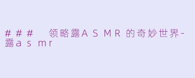 ### 领略露ASMR的奇妙世界-露asmr