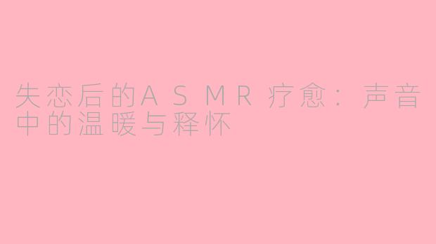 失恋后的ASMR疗愈：声音中的温暖与释怀