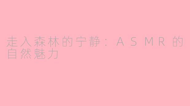 走入森林的宁静：ASMR的自然魅力