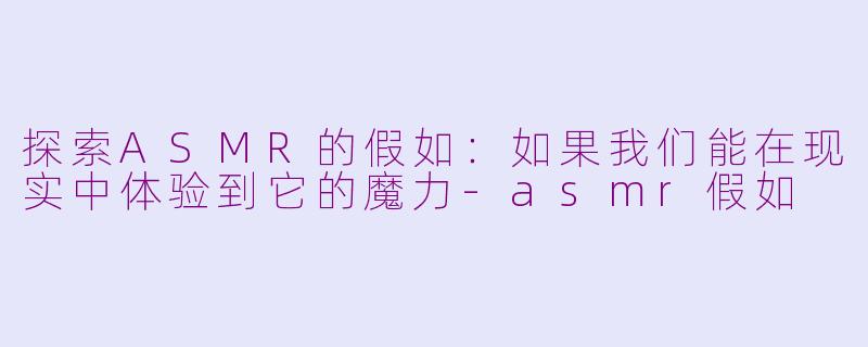 探索ASMR的假如：如果我们能在现实中体验到它的魔力-asmr假如