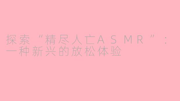 探索“精尽人亡ASMR”：一种新兴的放松体验