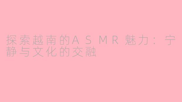 探索越南的ASMR魅力：宁静与文化的交融