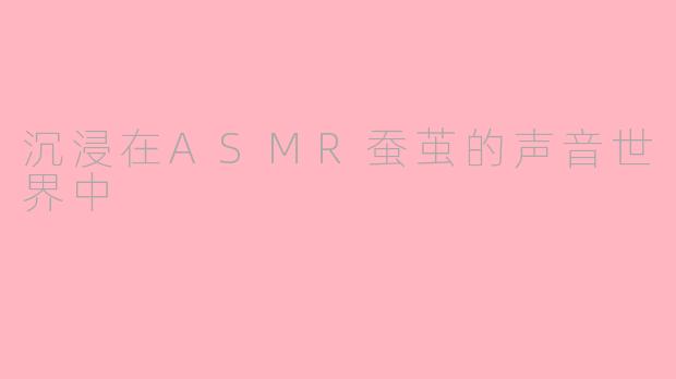 沉浸在ASMR蚕茧的声音世界中