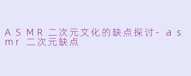 ASMR二次元文化的缺点探讨-asmr二次元缺点