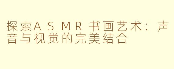 探索ASMR书画艺术：声音与视觉的完美结合