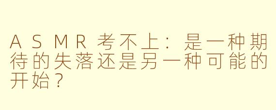 ASMR考不上：是一种期待的失落还是另一种可能的开始？