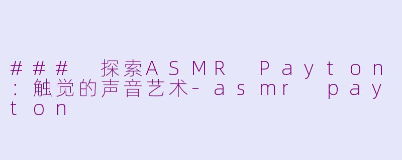 ### 探索ASMR Payton：触觉的声音艺术-asmr payton