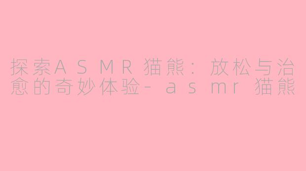 探索ASMR猫熊：放松与治愈的奇妙体验-asmr猫熊