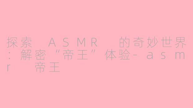 探索 ASMR 的奇妙世界：解密“帝王”体验-asmr 帝王