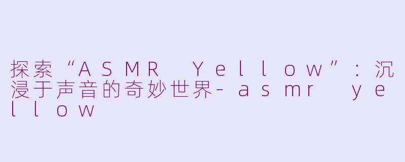 探索“ASMR Yellow”：沉浸于声音的奇妙世界-asmr yellow