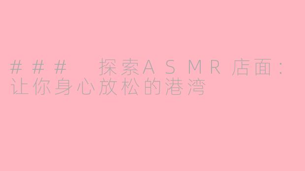 ### 探索ASMR店面：让你身心放松的港湾