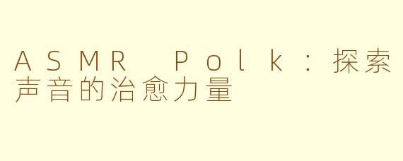 ASMR Polk：探索声音的治愈力量