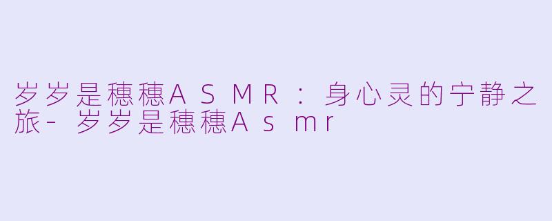 岁岁是穗穗ASMR：身心灵的宁静之旅-岁岁是穗穗Asmr