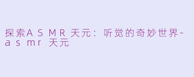 探索ASMR天元：听觉的奇妙世界-asmr天元