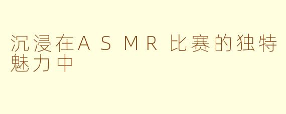 沉浸在ASMR比赛的独特魅力中