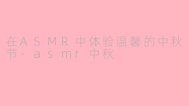 在ASMR中体验温馨的中秋节-asmr中秋