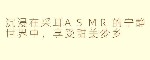 沉浸在采耳ASMR的宁静世界中，享受甜美梦乡
