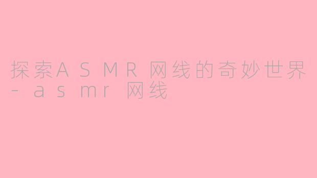 探索ASMR网线的奇妙世界-asmr网线