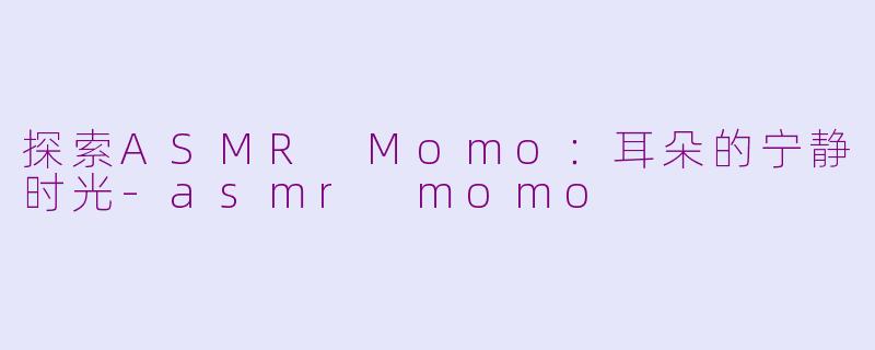 探索ASMR Momo：耳朵的宁静时光-asmr momo