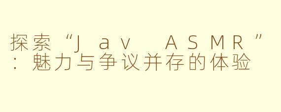 探索“Jav ASMR”：魅力与争议并存的体验