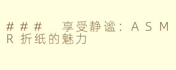 ### 享受静谧：ASMR折纸的魅力